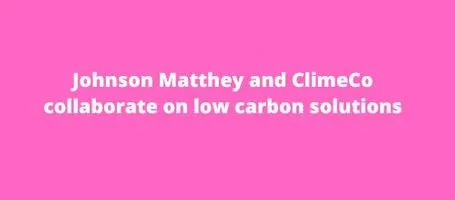 Johnson Matthey and ClimeCo collaborate on low carbon solutions