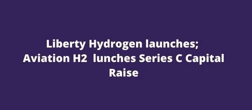 Liberty Hydrogen launches; Aviation H2 lunches Series C Capital Raise