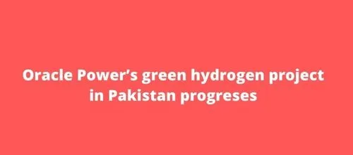 Oracle Power’s green hydrogen project in Pakistan progresses