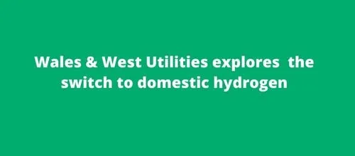 Wales & West Utilities explores the switch to domestic hydrogen