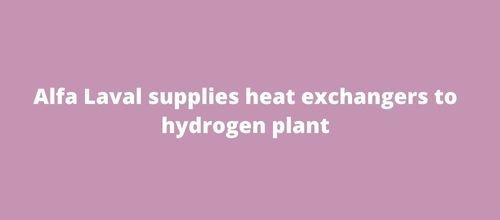 Alfa Laval supplies heat exchangers to hydrogen plant