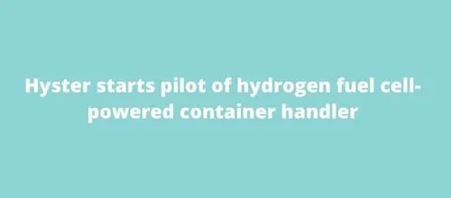 Hyster starts pilot of hydrogen fuel cell-powered container handler