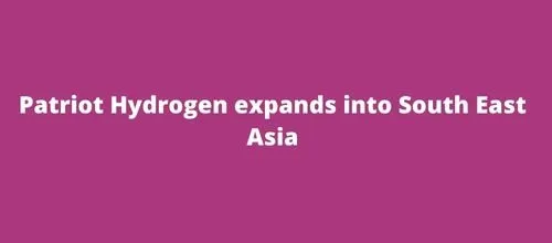 Patriot Hydrogen expands into South East Asia