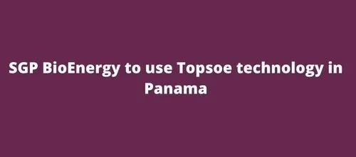 SGP BioEnergy to use Topsoe technology in Panama