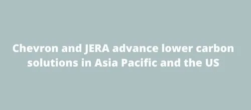 Chevron and JERA advance lower carbon solutions in Asia Pacific and the US