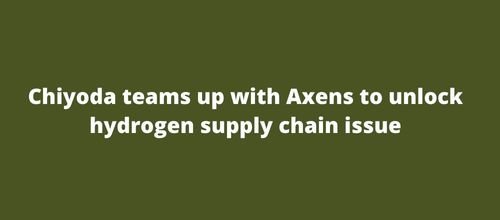 Chiyoda teams up with Axens to unlock hydrogen supply chain issue