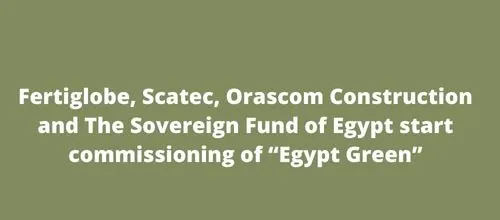 Fertiglobe, Scatec, Orascom Construction and The Sovereign Fund of Egypt start commissioning of “Egypt Green”