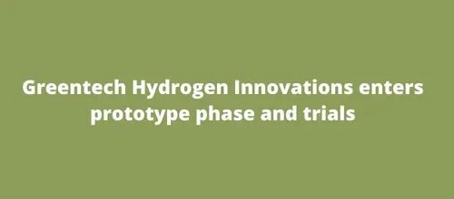 Greentech Hydrogen Innovations enters prototype phase and trials