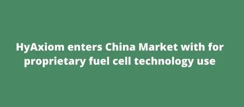 HyAxiom enters China Market with for proprietary fuel cell technology use