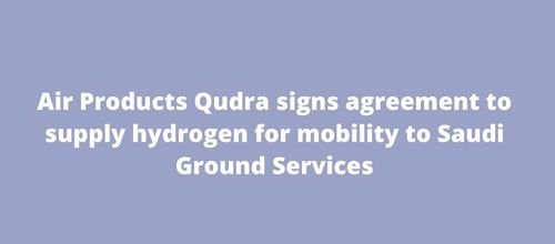 Air Products Qudra signs agreement to supply hydrogen for mobility to Saudi Ground Services