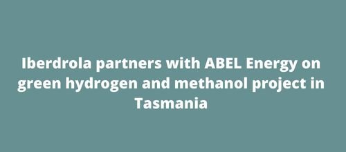 Iberdrola partners with ABEL Energy on green hydrogen and methanol project in Tasmania