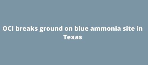 OCI breaks ground on blue ammonia site in Texas