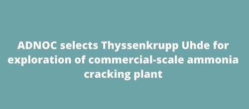 ADNOC selects Thyssenkrupp Uhde for exploration of commercial-scale ammonia cracking plant