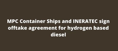 MPC Container Ships and INERATEC sign offtake agreement for hydrogen based diesel