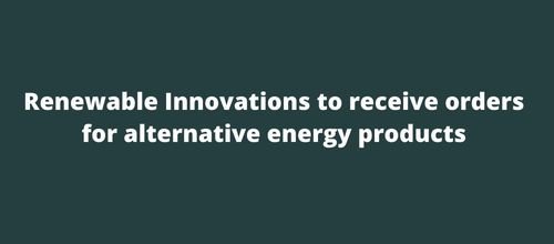 Renewable Innovations to receive orders for alternative energy products