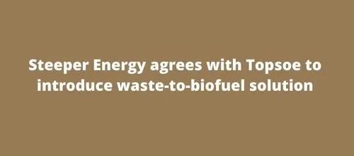 Steeper Energy agrees with Topsoe to introduce waste-to-biofuel solution