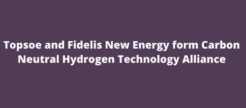 Topsoe and Fidelis New Energy form Carbon Neutral Hydrogen Technology Alliance