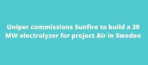 Uniper commissions Sunfire to build a 30 MW electrolyzer for project Air in Sweden