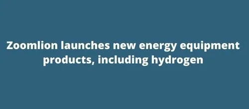 Zoomlion launches new energy equipment products, including hydrogen