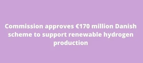 Commission approves €170 million Danish scheme to support renewable hydrogen production