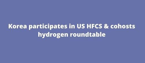 Korea participates in US HFCS & cohosts hydrogen roundtable
