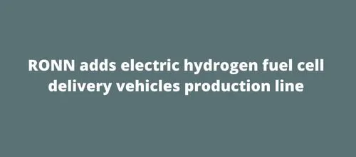 RONN adds electric hydrogen fuel cell delivery vehicles production line