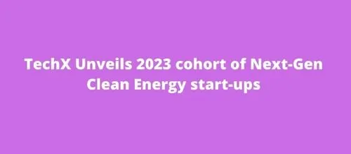 TechX Unveils 2023 cohort of Next-Gen Clean Energy start-ups
