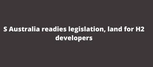 S Australia readies legislation, land for H2 developers