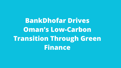 BankDhofar Drives Oman’s Low-Carbon Transition Through Green Finance