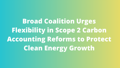 Broad Coalition Urges Flexibility in Scope 2 Carbon Accounting Reforms to Protect Clean Energy Growth