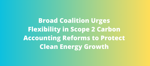 Broad Coalition Urges Flexibility in Scope 2 Carbon Accounting Reforms to Protect Clean Energy Growth
