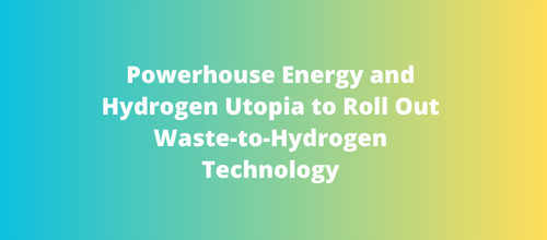 Powerhouse Energy and Hydrogen Utopia to Roll Out Waste-to-Hydrogen Technology