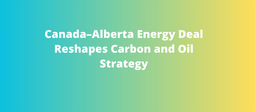 Canada–Alberta Energy Deal Reshapes Carbon and Oil Strategy