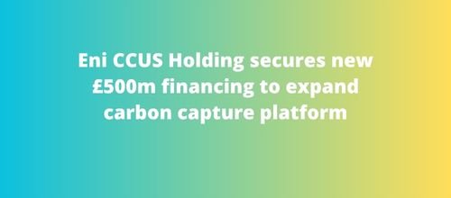 Eni CCUS Holding secures new £500m financing to expand carbon capture platform