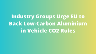 Industry Groups Urge EU to Back Low-Carbon Aluminium in Vehicle CO2 Rules