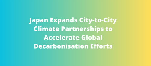 Japan Expands City-to-City Climate Partnerships to Accelerate Global Decarbonisation Efforts