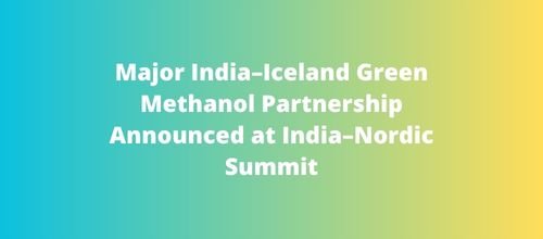 Major India–Iceland Green Methanol Partnership Announced at India–Nordic Summit