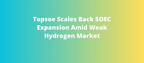 Topsoe Scales Back SOEC Expansion Amid Weak Hydrogen Market