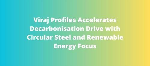 Viraj Profiles Accelerates Decarbonisation Drive with Circular Steel and Renewable Energy Focus
